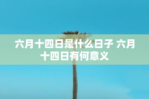 六月十四日是什么日子 六月十四日有何意义