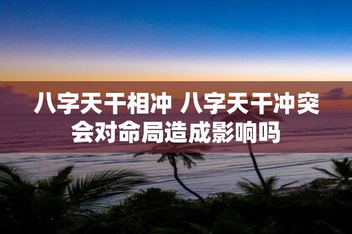 八字天干相冲 八字天干冲突会对命局造成影响吗