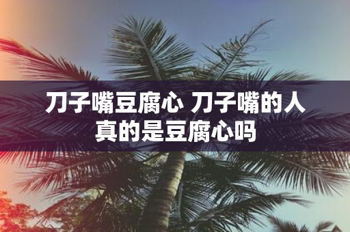 刀子嘴豆腐心 刀子嘴的人真的是豆腐心吗