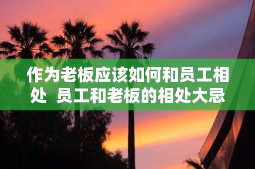 作为老板应该如何和员工相处 员工和老板的相处大忌