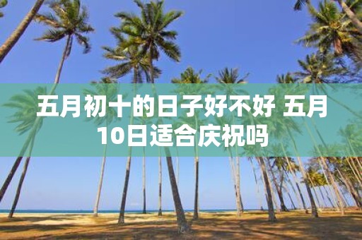 五月初十的日子好不好 五月10日适合庆祝吗