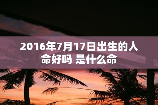 2016年7月17日出生的人命好吗 是什么命