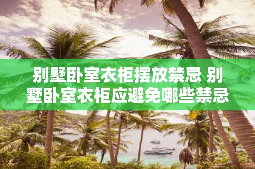 别墅卧室衣柜摆放禁忌 别墅卧室衣柜应避免哪些禁忌