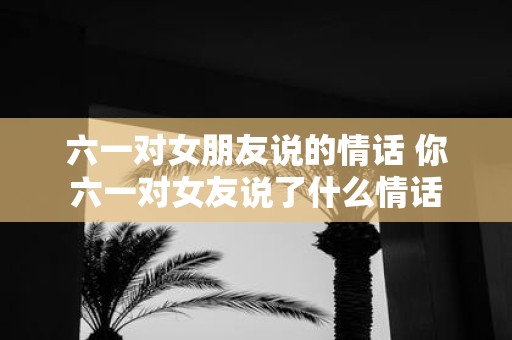 六一对女朋友说的情话 你六一对女友说了什么情话