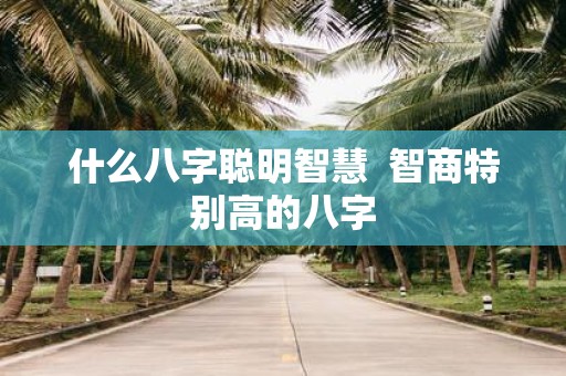 什么八字聪明智慧 智商特别高的八字