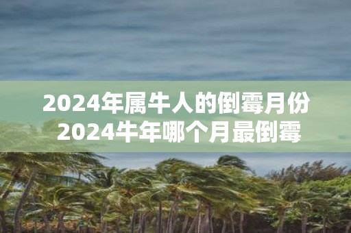 2025年属牛人的倒霉月份 2025牛年哪个月最倒霉