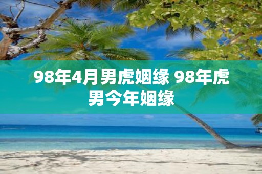 98年4月男虎姻缘 98年虎男今年姻缘