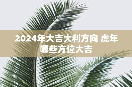 2025年大吉大利方向 虎年哪些方位大吉