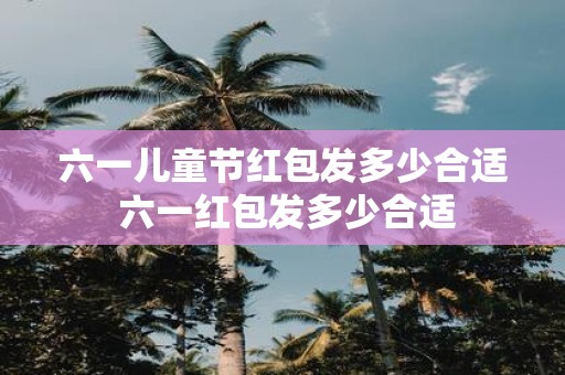 六一儿童节红包发多少合适 六一红包发多少合适
