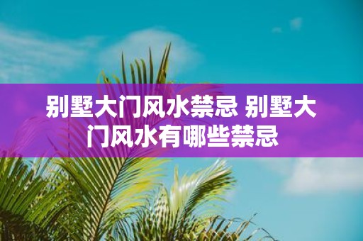 别墅大门风水禁忌 别墅大门风水有哪些禁忌