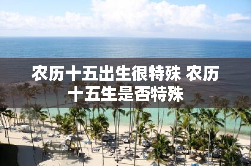 农历十五出生很特殊 农历十五生是否特殊