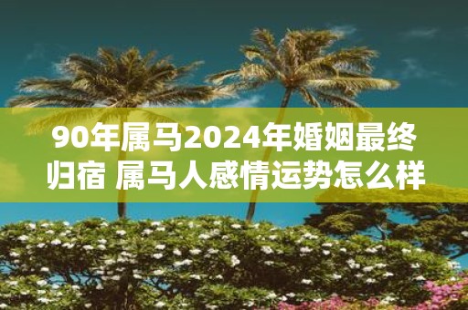 90年属马2025年婚姻最终归宿 属马人感情运势怎么样