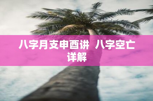八字月支申酉讲 八字空亡详解