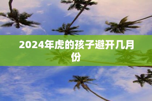 2025年虎的孩子避开几月份