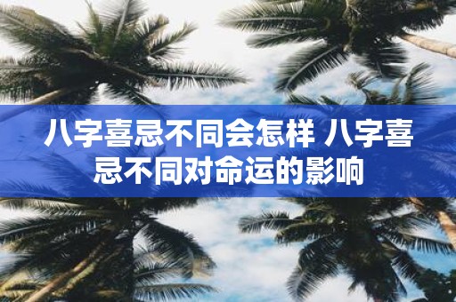 八字喜忌不同会怎样 八字喜忌不同对命运的影响