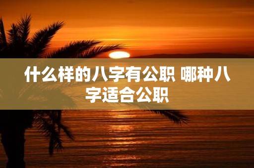 什么样的八字有公职 哪种八字适合公职