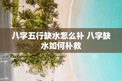 八字五行缺水怎么补 八字缺水如何补救