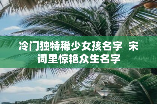 冷门独特稀少女孩名字 宋词里惊艳众生名字