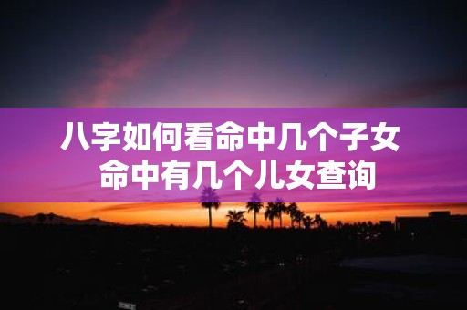 八字如何看命中几个子女 命中有几个儿女查询