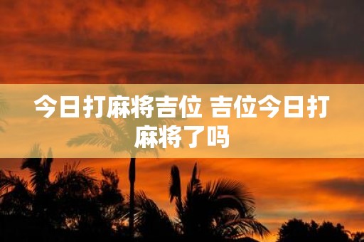 今日打麻将吉位 吉位今日打麻将了吗