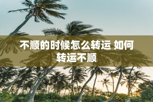 不顺的时候怎么转运 如何转运不顺
