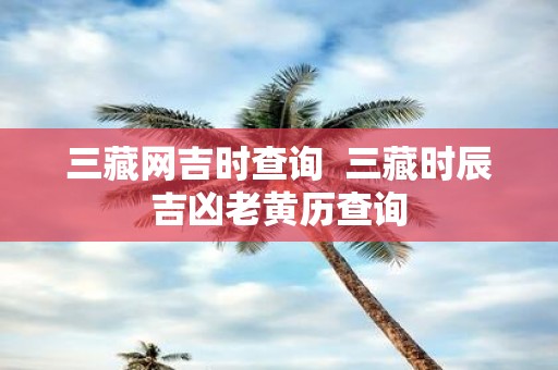 三藏网吉时查询 三藏时辰吉凶老黄历查询