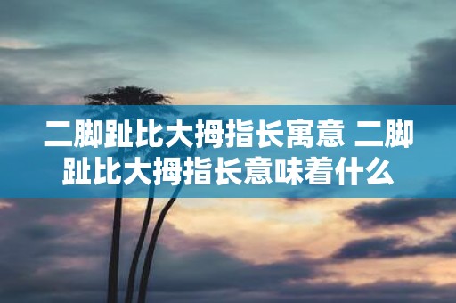 二脚趾比大拇指长寓意 二脚趾比大拇指长意味着什么