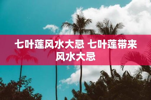 七叶莲风水大忌 七叶莲带来风水大忌