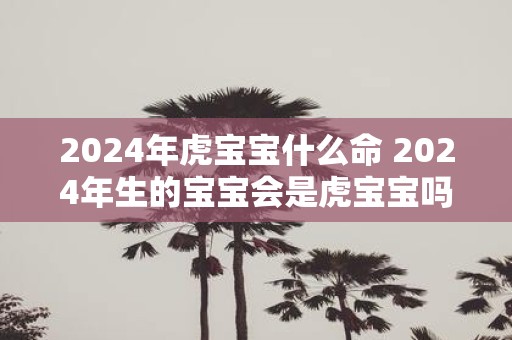2025年虎宝宝什么命 2025年生的宝宝会是虎宝宝吗