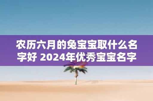 农历六月的兔宝宝取什么名字好 2025年优秀宝宝名字推荐