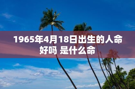 1965年4月18日出生的人命好吗 是什么命