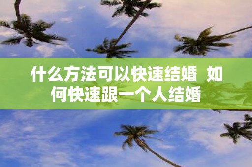 什么方法可以快速结婚 如何快速跟一个人结婚