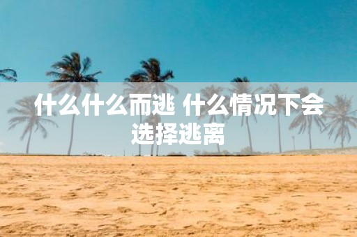 什么什么而逃 什么情况下会选择逃离