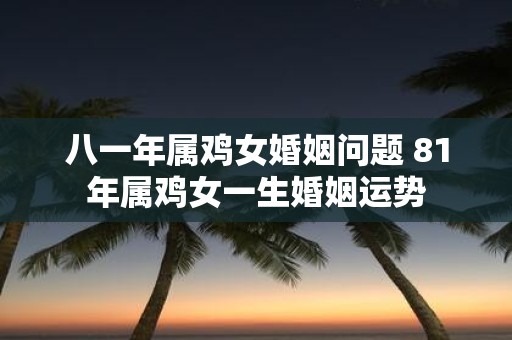 八一年属鸡女婚姻问题 81年属鸡女一生婚姻运势