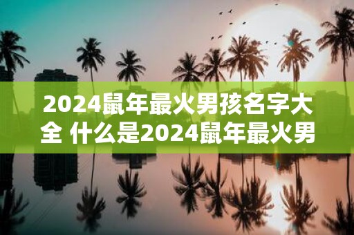 2025鼠年最火男孩名字大全 什么是2025鼠年最火男孩名字