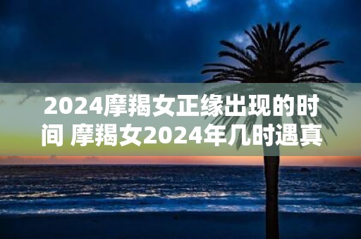 2025摩羯女正缘出现的时间 摩羯女2025年几时遇真爱