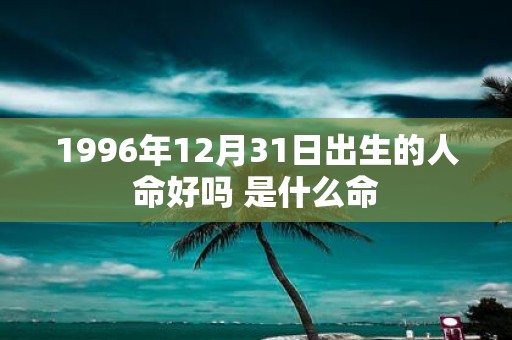 1996年12月31日出生的人命好吗 是什么命