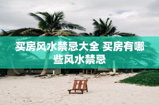 买房风水禁忌大全 买房有哪些风水禁忌