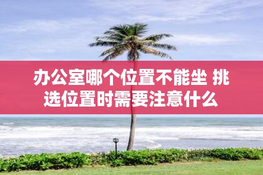 办公室哪个位置不能坐 挑选位置时需要注意什么