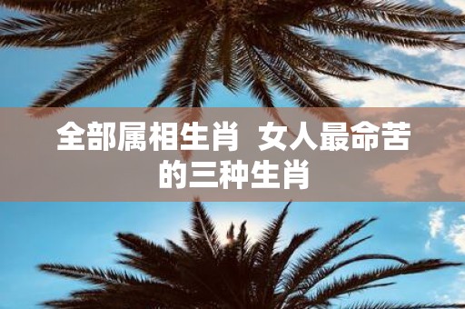 全部属相生肖 女人最命苦的三种生肖