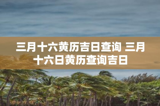 三月十六黄历吉日查询 三月十六日黄历查询吉日
