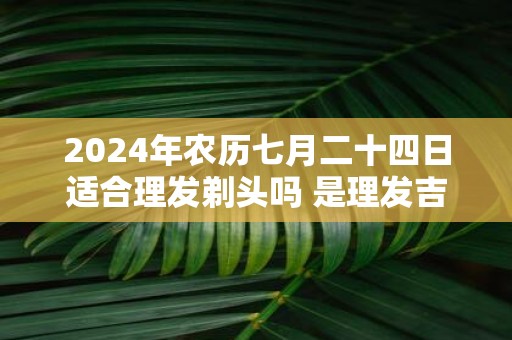 2025年农历七月二十四日适合理发剃头吗 是理发吉日不