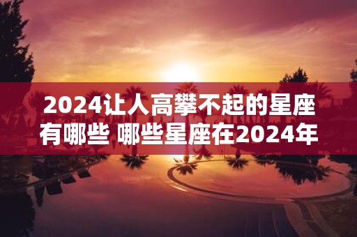 2025让人高攀不起的星座有哪些 哪些星座在2025年让人高攀不起