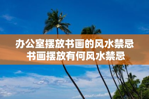 办公室摆放书画的风水禁忌 书画摆放有何风水禁忌