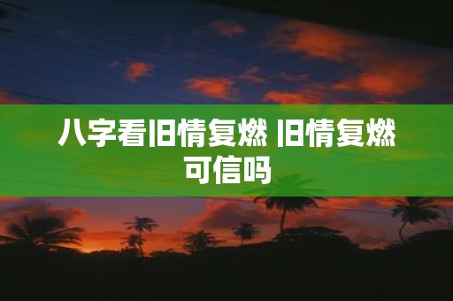 八字看旧情复燃 旧情复燃可信吗