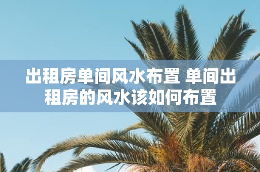 出租房单间风水布置 单间出租房的风水该如何布置