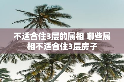 不适合住3层的属相 哪些属相不适合住3层房子