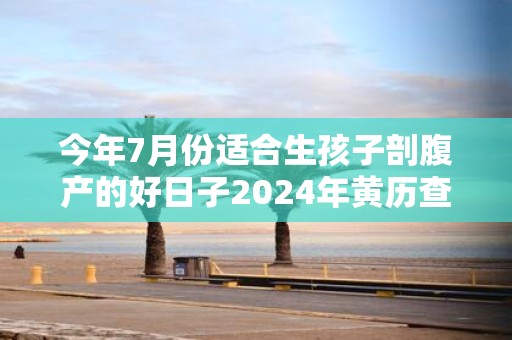 今年7月份适合生孩子剖腹产的好日子2025年黄历查询！
