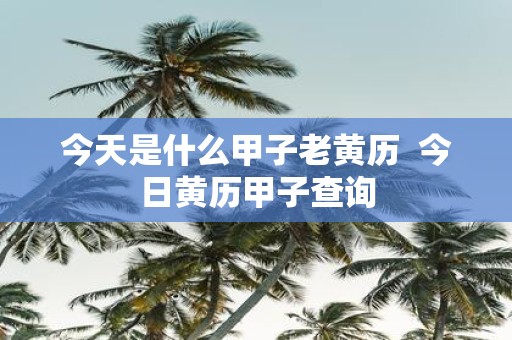 今天是什么甲子老黄历 今日黄历甲子查询