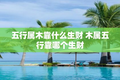 五行属木靠什么生财 木属五行靠哪个生财
